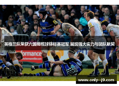 英格兰队荣获六国橄榄球锦标赛冠军 展现强大实力与团队默契