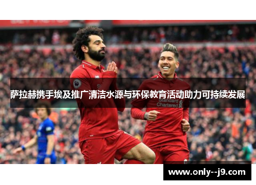 萨拉赫携手埃及推广清洁水源与环保教育活动助力可持续发展