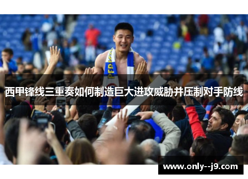 西甲锋线三重奏如何制造巨大进攻威胁并压制对手防线