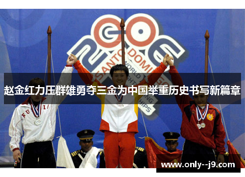 赵金红力压群雄勇夺三金为中国举重历史书写新篇章
