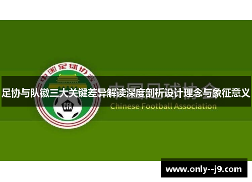 足协与队徽三大关键差异解读深度剖析设计理念与象征意义