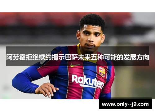 阿劳霍拒绝续约揭示巴萨未来五种可能的发展方向