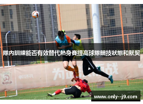 隊內訓練能否有效替代熱身賽提高球隊競技狀態和默契