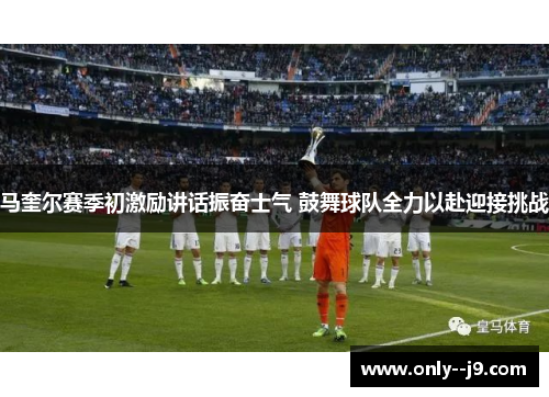 马奎尔赛季初激励讲话振奋士气 鼓舞球队全力以赴迎接挑战