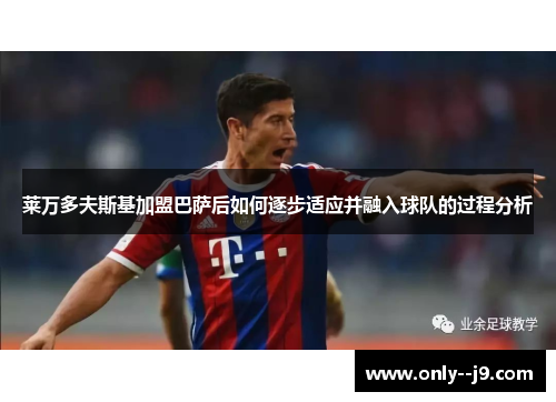 莱万多夫斯基加盟巴萨后如何逐步适应并融入球队的过程分析
