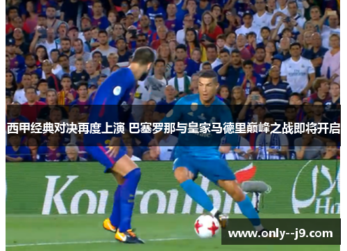 西甲经典对决再度上演 巴塞罗那与皇家马德里巅峰之战即将开启