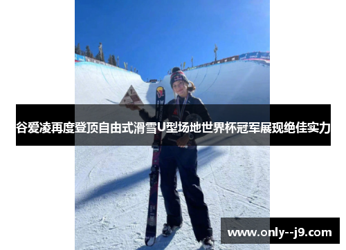 谷爱凌再度登顶自由式滑雪U型场地世界杯冠军展现绝佳实力