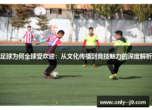 足球为何全球受欢迎：从文化传播到竞技魅力的深度解析