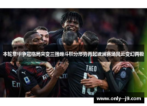 本轮意甲争冠格局突变三强缠斗积分形势再起波澜赛场风云变幻两极 本轮意甲争冠格局突变三强缠斗积分形势再起波澜赛场风云变幻两极