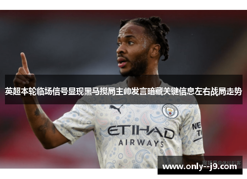 英超本轮临场信号显现黑马搅局主帅发言暗藏关键信息左右战局走势