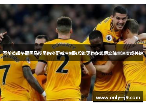 赛前英超争冠黑马搅局伤停更新冲刺阶段谁更稳多线博弈阵容深度成关键 赛前英超争冠黑马搅局伤停更新冲刺阶段谁更稳多线博弈阵容深度成关键
