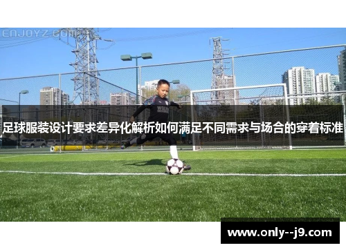 足球服装设计要求差异化解析如何满足不同需求与场合的穿着标准