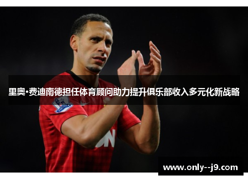 里奥·费迪南德担任体育顾问助力提升俱乐部收入多元化新战略 里奥·费迪南德担任体育顾问助力提升俱乐部收入多元化新战略