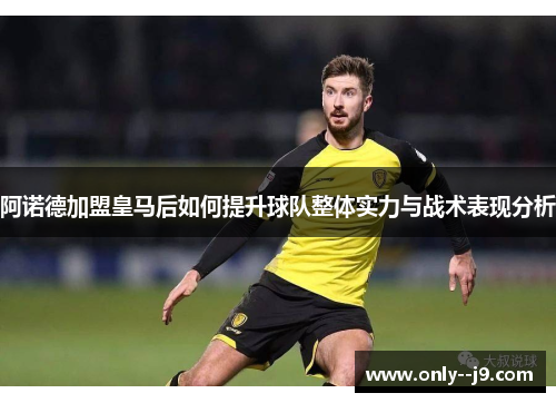 阿诺德加盟皇马后如何提升球队整体实力与战术表现分析 阿诺德加盟皇马后如何提升球队整体实力与战术表现分析