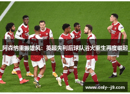 阿森纳重振雄风：英超失利后球队浴火重生再度崛起