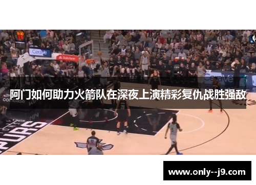 阿门如何助力火箭队在深夜上演精彩复仇战胜强敌 阿门如何助力火箭队在深夜上演精彩复仇战胜强敌