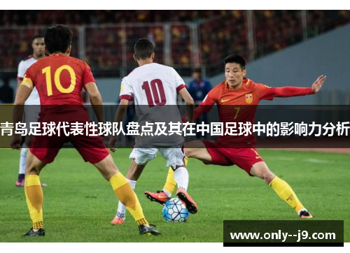 青岛足球代表性球队盘点及其在中国足球中的影响力分析 青岛足球代表性球队盘点及其在中国足球中的影响力分析