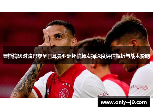 奥斯梅恩对阵巴黎圣日耳曼亚洲杯临场发挥深度评估解析与战术影响