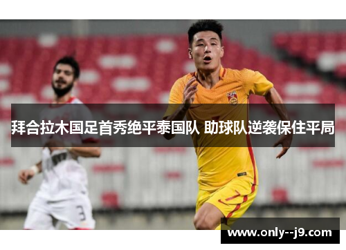 拜合拉木国足首秀绝平泰国队 助球队逆袭保住平局