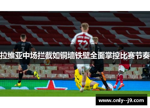 拉维亚中场拦截如铜墙铁壁全面掌控比赛节奏