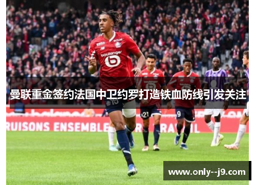 曼联重金签约法国中卫约罗打造铁血防线引发关注