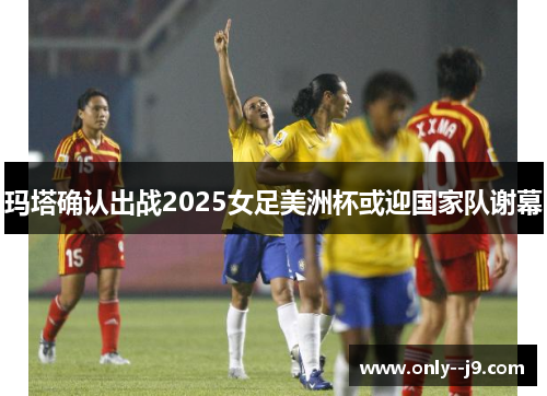 玛塔确认出战2025女足美洲杯或迎国家队谢幕