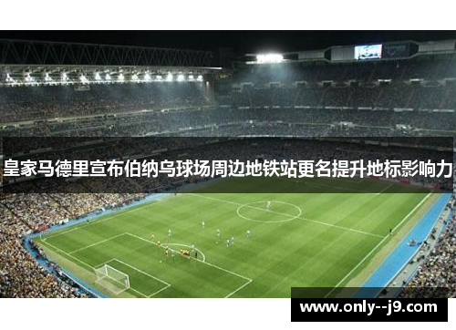 皇家马德里宣布伯纳乌球场周边地铁站更名提升地标影响力 皇家马德里宣布伯纳乌球场周边地铁站更名提升地标影响力