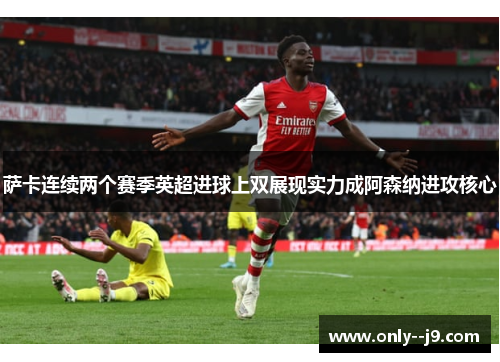 萨卡连续两个赛季英超进球上双展现实力成阿森纳进攻核心
