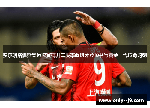 费尔明洛佩斯奥运决赛梅开二度率西班牙登顶书写黄金一代传奇时刻