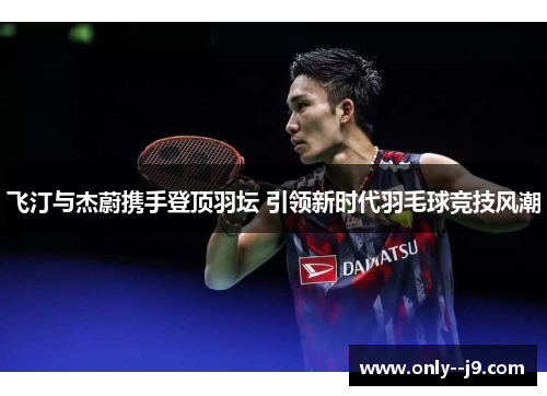 飞汀与杰蔚携手登顶羽坛 引领新时代羽毛球竞技风潮