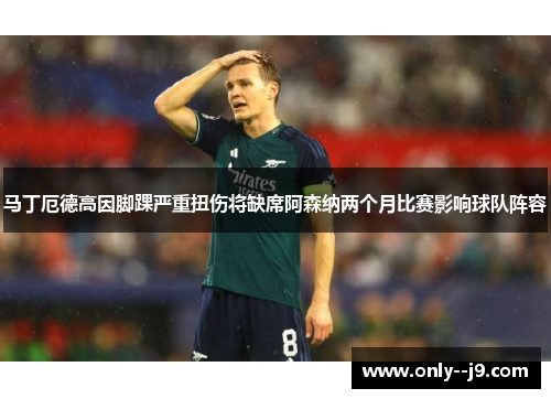 马丁厄德高因脚踝严重扭伤将缺席阿森纳两个月比赛影响球队阵容