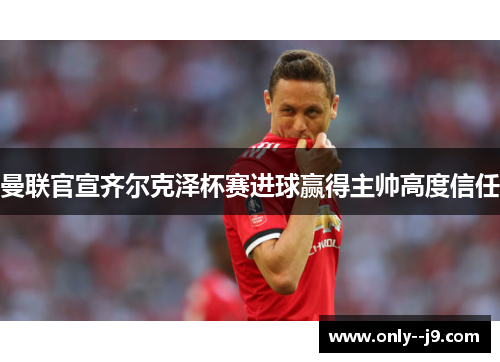 曼联官宣齐尔克泽杯赛进球赢得主帅高度信任
