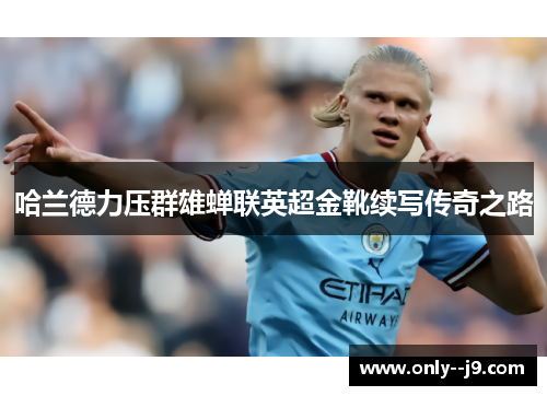 哈兰德力压群雄蝉联英超金靴续写传奇之路 哈兰德力压群雄蝉联英超金靴续写传奇之路