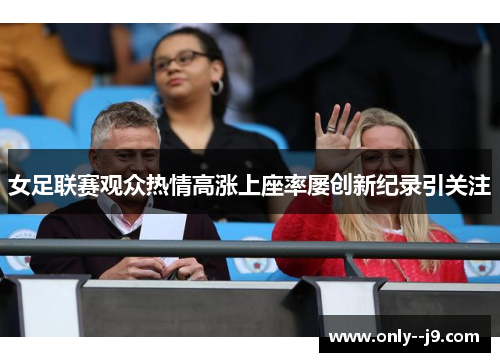 女足联赛观众热情高涨上座率屡创新纪录引关注 女足联赛观众热情高涨上座率屡创新纪录引关注