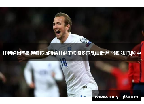 托特纳姆热刺换帅传闻持续升温主帅图多尔战绩低迷下课危机加剧中 托特纳姆热刺换帅传闻持续升温主帅图多尔战绩低迷下课危机加剧中