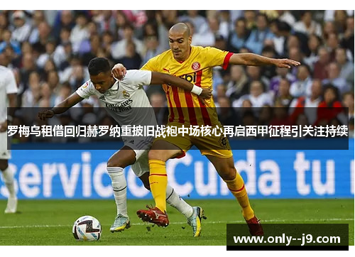 罗梅乌租借回归赫罗纳重披旧战袍中场核心再启西甲征程引关注持续
