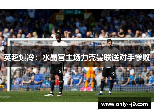 英超爆冷：水晶宫主场力克曼联送对手惨败