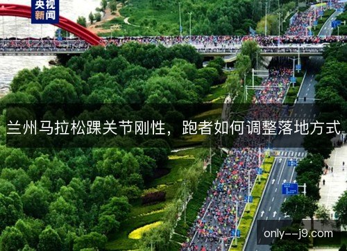 兰州马拉松踝关节刚性,跑者如何调整落地方式 兰州马拉松踝关节刚性,跑者如何调整落地方式
