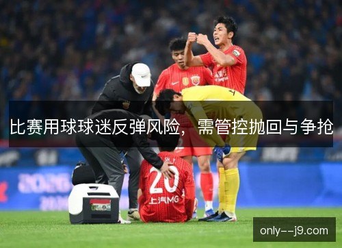 比赛用球球迷反弹风险,需管控抛回与争抢 比赛用球球迷反弹风险,需管控抛回与争抢